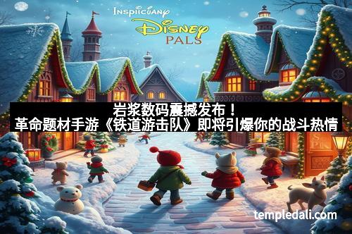 岩浆数码震撼发布！革命题材手游《铁道游击队》即将引爆你的战斗热情